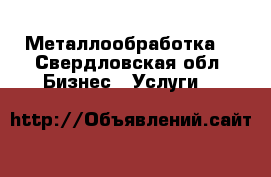 Металлообработка  - Свердловская обл. Бизнес » Услуги   